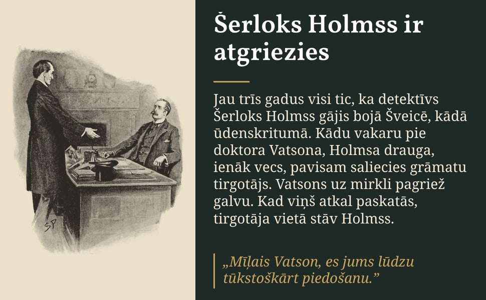 Šerloks Holmss ir atgriezies. Jau trīs gadus visi tic, ka detektīvs Šerloks Holmss gājis bojā Šveicē, kādā ūdenskritumā. Kādu vakaru pie doktora Vatsona, Holmsa drauga, ienāk vecs, pavisam saliecies grāmatu tirgotājs.…