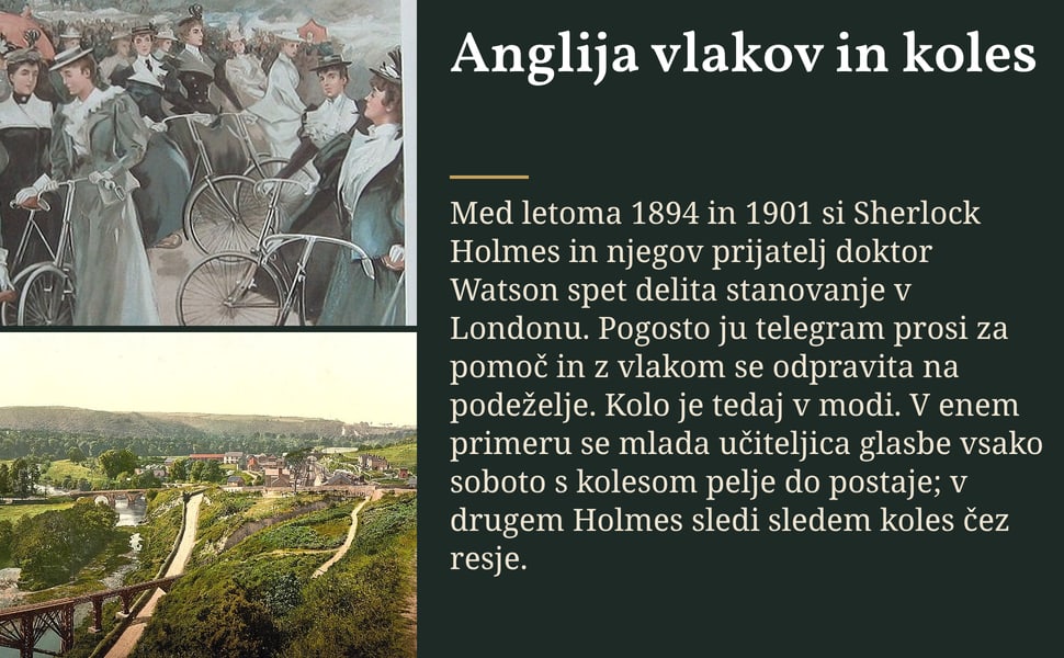 Anglija vlakov in koles. Med letoma 1894 in 1901 si Sherlock Holmes in njegov prijatelj doktor Watson spet delita stanovanje v Londonu. Pogosto ju telegram prosi za pomoč in z vlakom se odpravita na podeželje. Kolo je…