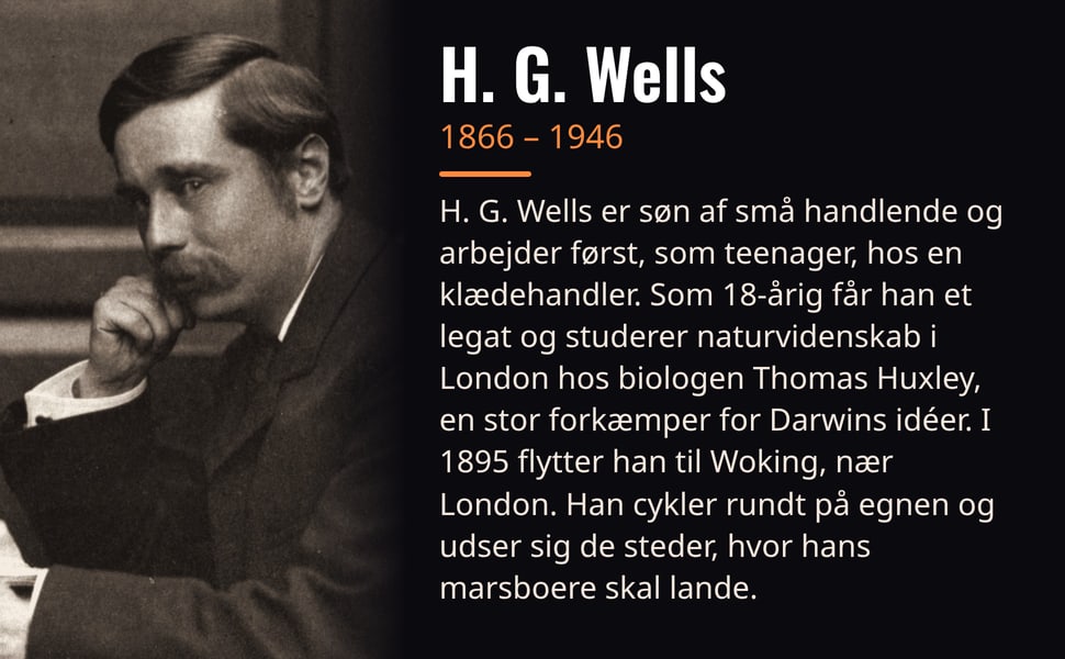 H. G. Wells. H. G. Wells er søn af små handlende og arbejder først, som teenager, hos en klædehandler. Som 18-årig får han et legat og studerer naturvidenskab i London hos biologen Thomas Huxley, en stor forkæmper for…