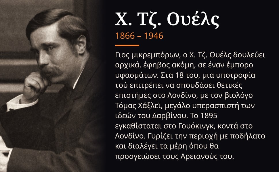 Χ. Τζ. Ουέλς. Γιος μικρεμπόρων, ο Χ. Τζ. Ουέλς δουλεύει αρχικά, έφηβος ακόμη, σε έναν έμπορο υφασμάτων. Στα 18 του, μια υποτροφία τού επιτρέπει να σπουδάσει θετικές επιστήμες στο Λονδίνο, με τον βιολόγο Τόμας Χάξλεϊ…