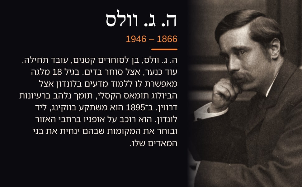 ה. ג. וולס. ה. ג. וולס, בן לסוחרים קטנים, עובד תחילה, עוד כנער, אצל סוחר בדים. בגיל 18 מלגה מאפשרת לו ללמוד מדעים בלונדון אצל הביולוג תומאס הקסלי, תומך נלהב ברעיונות דרווין. ב־1895 הוא משתקע בווקינג, ליד לונדון. הוא…