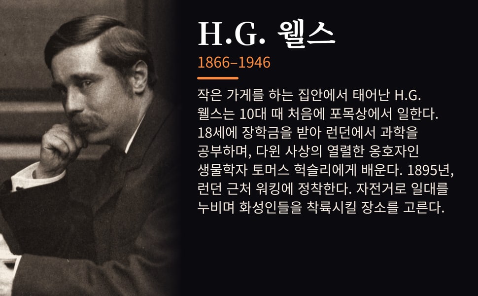 H.G. 웰스. 작은 가게를 하는 집안에서 태어난 H.G. 웰스는 10대 때 처음에 포목상에서 일한다. 18세에 장학금을 받아 런던에서 과학을 공부하며, 다윈 사상의 열렬한 옹호자인 생물학자 토머스 헉슬리에게 배운다. 1895년, 런던 근처 워킹에 정착한다. 자전거로 일대를 누비며 화성인들을 착륙시킬 장소를 고른다.