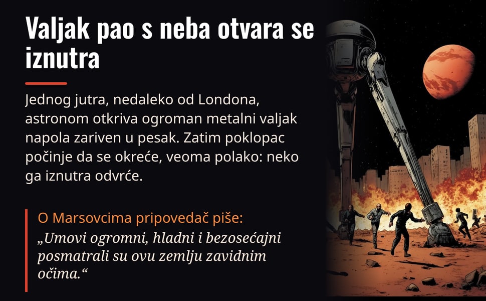 Valjak pao s neba otvara se iznutra. Jednog jutra, nedaleko od Londona, astronom otkriva ogroman metalni valjak napola zariven u pesak. Zatim poklopac počinje da se okreće, veoma polako: neko ga iznutra odvrće.