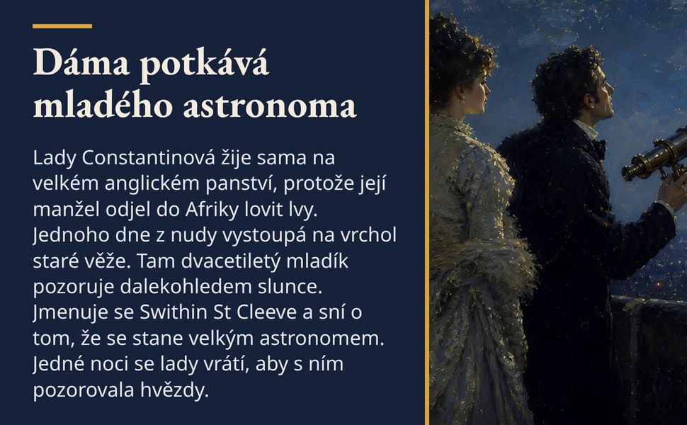 Dáma potkává mladého astronoma. Lady Constantinová žije sama na velkém anglickém panství, protože její manžel odjel do Afriky lovit lvy. Jednoho dne z nudy vystoupá na vrchol staré věže. Tam dvacetiletý mladík pozoruje…