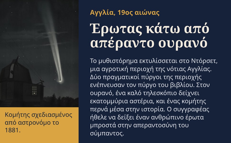 Έρωτας κάτω από απέραντο ουρανό. Το μυθιστόρημα εκτυλίσσεται στο Ντόρσετ, μια αγροτική περιοχή της νότιας Αγγλίας. Δύο πραγματικοί πύργοι της περιοχής ενέπνευσαν τον πύργο του βιβλίου. Στον ουρανό, ένα καλό τηλεσκόπιο…