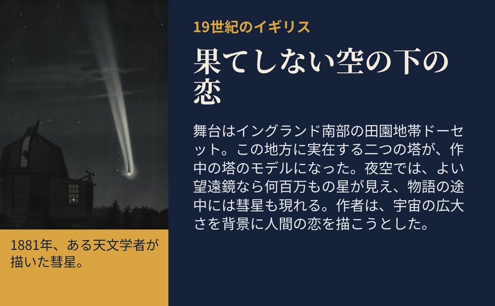 果てしない空の下の恋。舞台はイングランド南部の田園地帯ドーセット。この地方に実在する二つの塔が、作中の塔のモデルになった。夜空では、よい望遠鏡なら何百万もの星が見え、物語の途中には彗星も現れる。作者は、宇宙の広大さを背景に人間の恋を描こうとした。