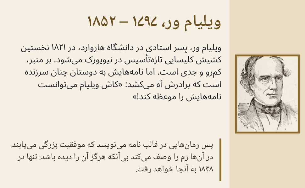 ویلیام ور، ۱۷۹۷ – ۱۸۵۲. ویلیام ور، پسر استادی در دانشگاه هاروارد، در ۱۸۲۱ نخستین کشیش کلیسایی تازهتأسیس در نیویورک میشود. بر منبر، کمرو و جدی است. اما نامههایش به دوستان چنان سرزنده است که برادرش آه میکشد: «کاش…