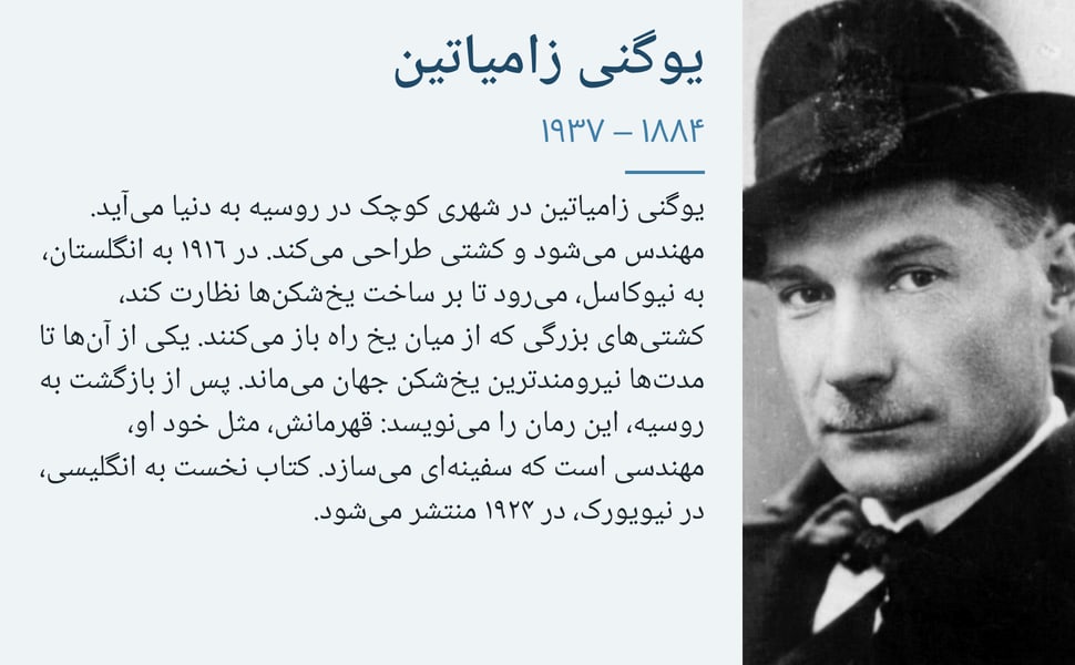 یوگنی زامیاتین. یوگنی زامیاتین در شهری کوچک در روسیه به دنیا می‌آید. مهندس می‌شود و کشتی طراحی می‌کند. در ۱۹۱۶ به انگلستان، به نیوکاسل، می‌رود تا بر ساخت یخ‌شکن‌ها نظارت کند، کشتی‌های بزرگی که از میان یخ راه باز…