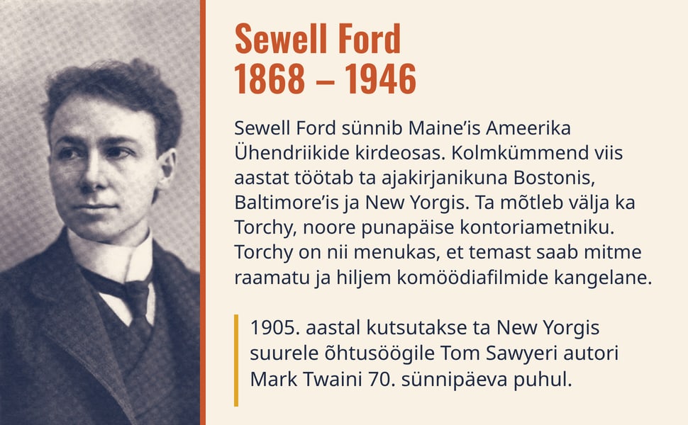 Sewell Ford 1868 – 1946. Sewell Ford sünnib Maine’is Ameerika Ühendriikide kirdeosas. Kolmkümmend viis aastat töötab ta ajakirjanikuna Bostonis, Baltimore’is ja New Yorgis. Ta mõtleb välja ka Torchy, noore punapäise…