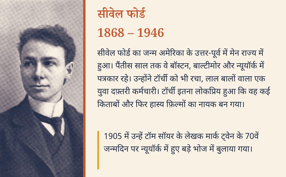 सीवेल फोर्ड 1868 – 1946. सीवेल फोर्ड का जन्म अमेरिका के उत्तर-पूर्व में मेन राज्य में हुआ। पैंतीस साल तक वे बॉस्टन, बाल्टीमोर और न्यूयॉर्क में पत्रकार रहे। उन्होंने टॉर्ची को भी रचा, लाल बालों वाला एक युवा दफ़्तरी…