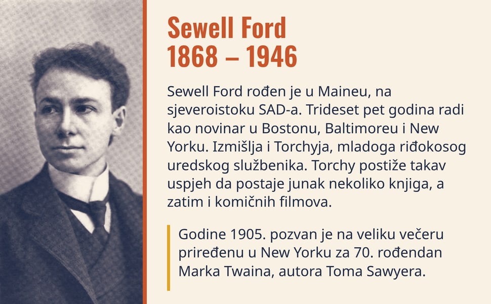 Sewell Ford 1868 – 1946. Sewell Ford rođen je u Maineu, na sjeveroistoku SAD-a. Trideset pet godina radi kao novinar u Bostonu, Baltimoreu i New Yorku. Izmišlja i Torchyja, mladoga riđokosog uredskog službenika. Torchy…