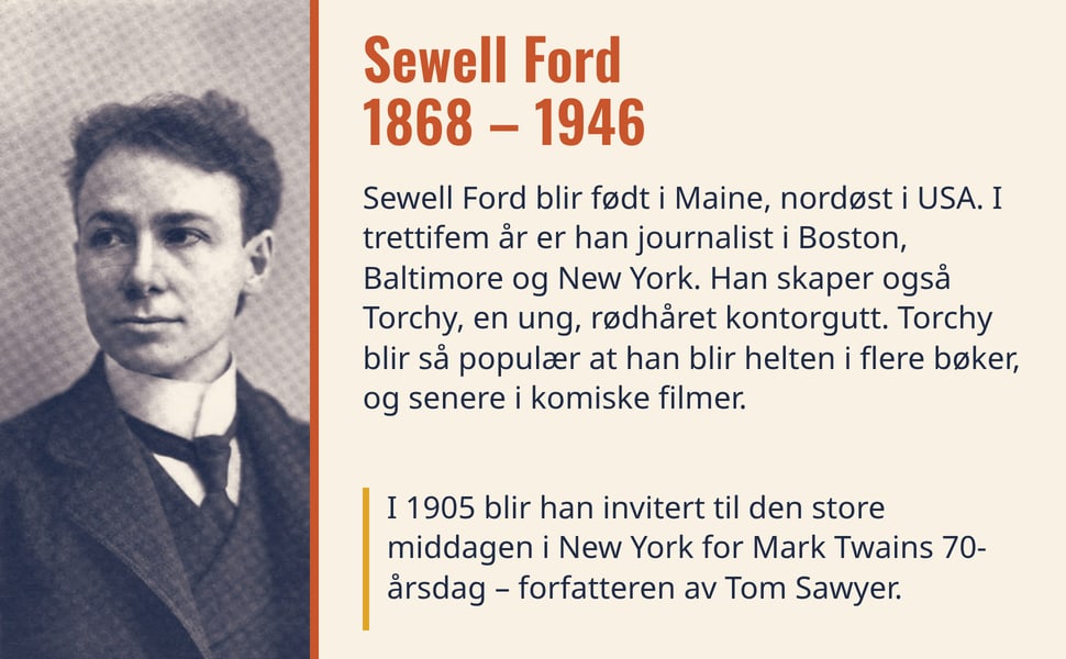 Sewell Ford 1868 – 1946. Sewell Ford blir født i Maine, nordøst i USA. I trettifem år er han journalist i Boston, Baltimore og New York. Han skaper også Torchy, en ung, rødhåret kontorgutt. Torchy blir så populær at…