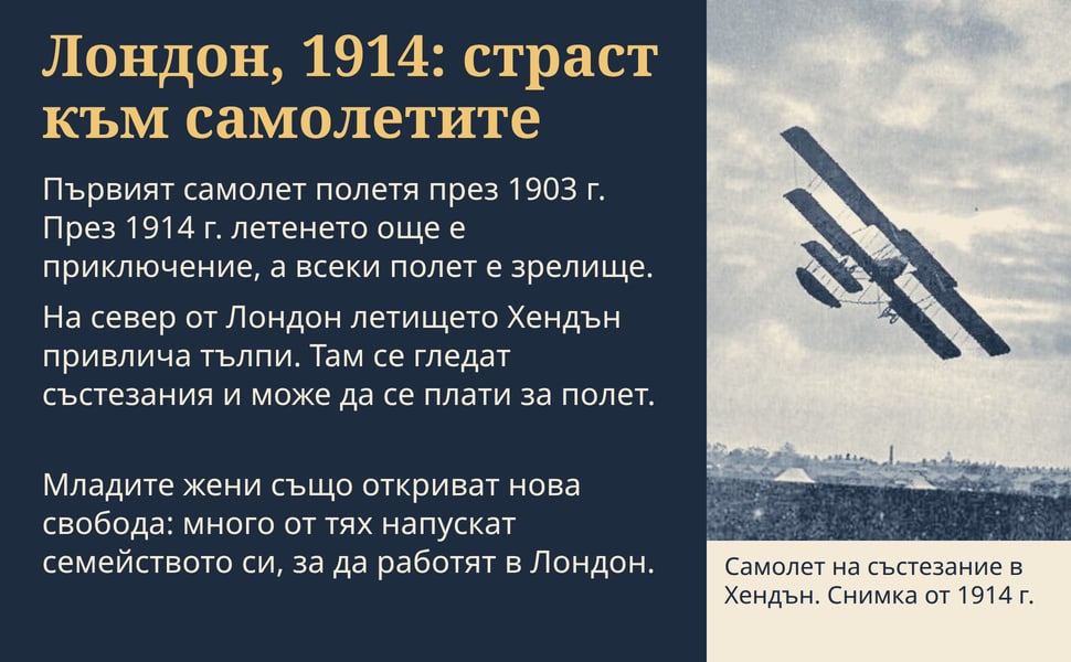 Лондон, 1914: страст към самолетите. Първият самолет полетя през 1903 г. През 1914 г. летенето още е приключение, а всеки полет е зрелище.
