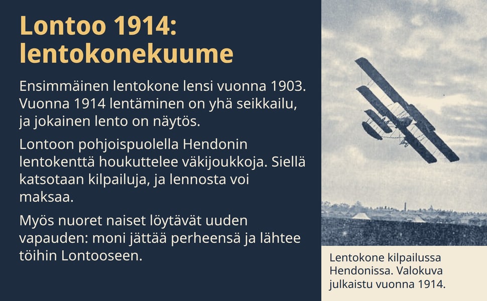 Lontoo 1914: lentokonekuume. Ensimmäinen lentokone lensi vuonna 1903. Vuonna 1914 lentäminen on yhä seikkailu, ja jokainen lento on näytös.
