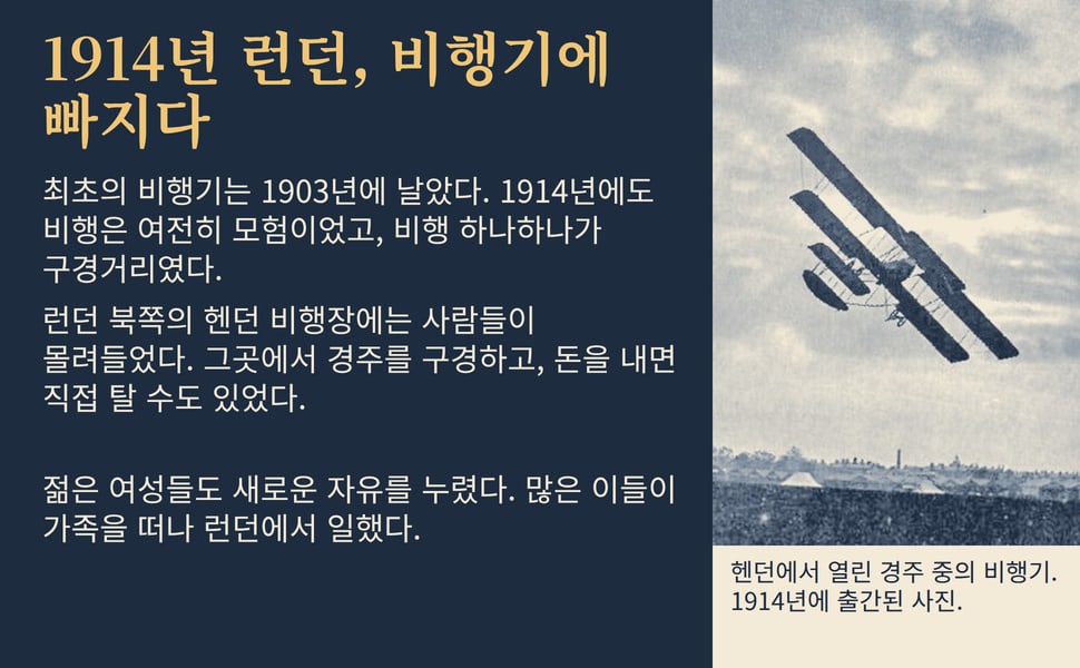 1914년 런던, 비행기에 빠지다. 최초의 비행기는 1903년에 날았다. 1914년에도 비행은 여전히 모험이었고, 비행 하나하나가 구경거리였다.