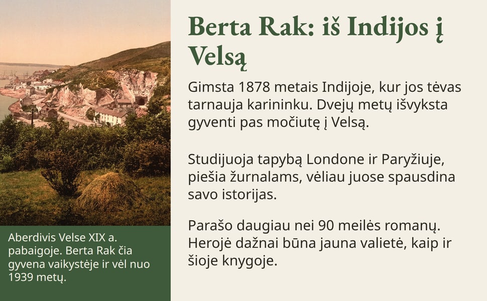 Berta Rak: iš Indijos į Velsą. Gimsta 1878 metais Indijoje, kur jos tėvas tarnauja karininku. Dvejų metų išvyksta gyventi pas močiutę į Velsą.