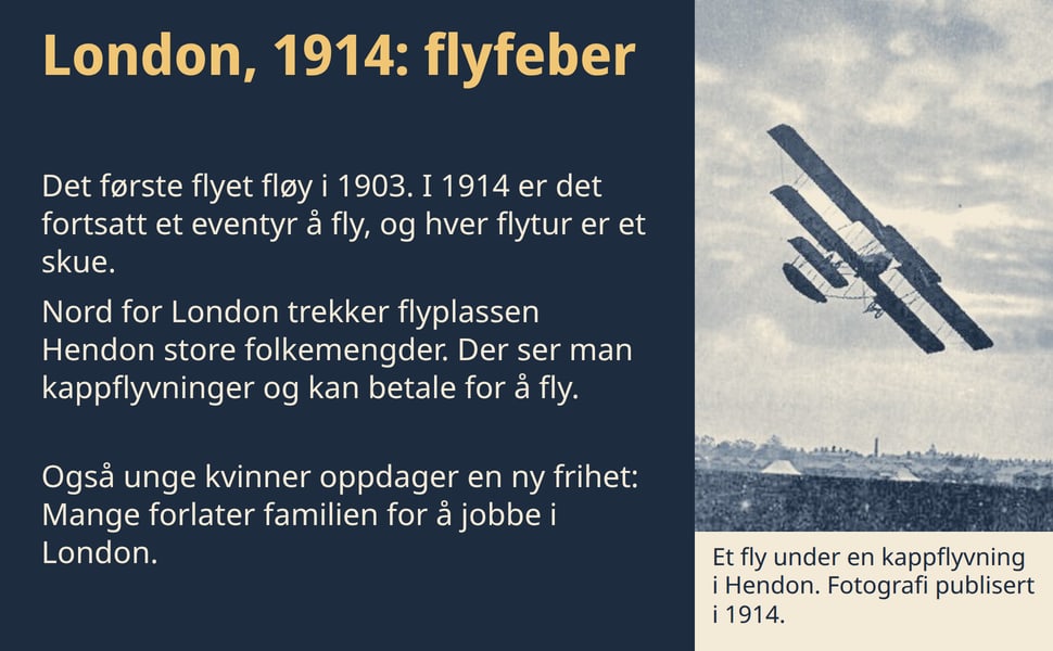 London, 1914: flyfeber. Det første flyet fløy i 1903. I 1914 er det fortsatt et eventyr å fly, og hver flytur er et skue.
