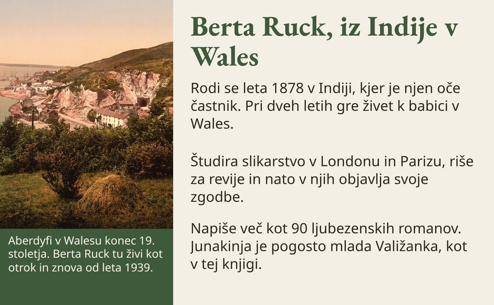 Berta Ruck, iz Indije v Wales. Rodi se leta 1878 v Indiji, kjer je njen oče častnik. Pri dveh letih gre živet k babici v Wales.