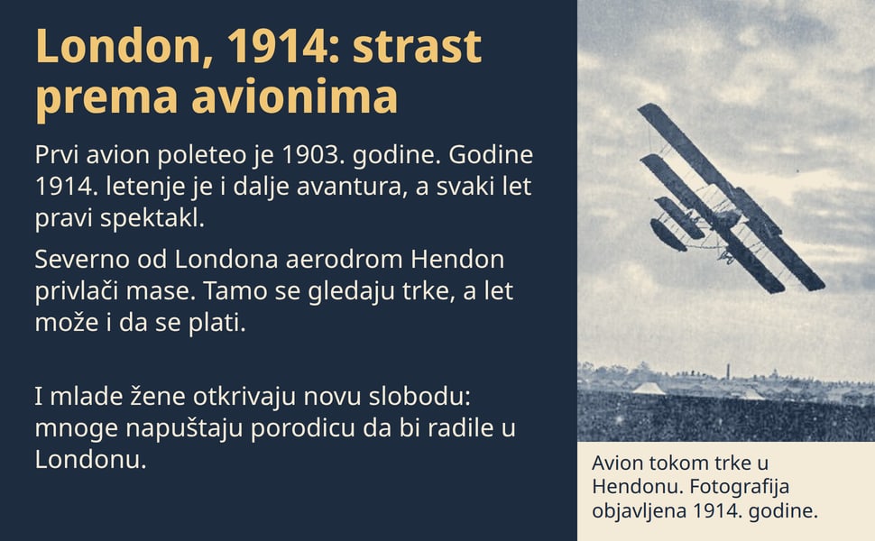 London, 1914: strast prema avionima. Prvi avion poleteo je 1903. godine. Godine 1914. letenje je i dalje avantura, a svaki let pravi spektakl.