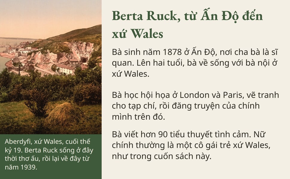 Berta Ruck, từ Ấn Độ đến xứ Wales. Bà sinh năm 1878 ở Ấn Độ, nơi cha bà là sĩ quan. Lên hai tuổi, bà về sống với bà nội ở xứ Wales.
