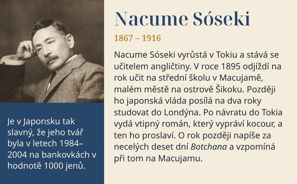 Nacume Sóseki. Nacume Sóseki vyrůstá v Tokiu a stává se učitelem angličtiny. V roce 1895 odjíždí na rok učit na střední školu v Macujamě, malém městě na ostrově Šikoku. Později ho japonská vláda posílá na dva roky…