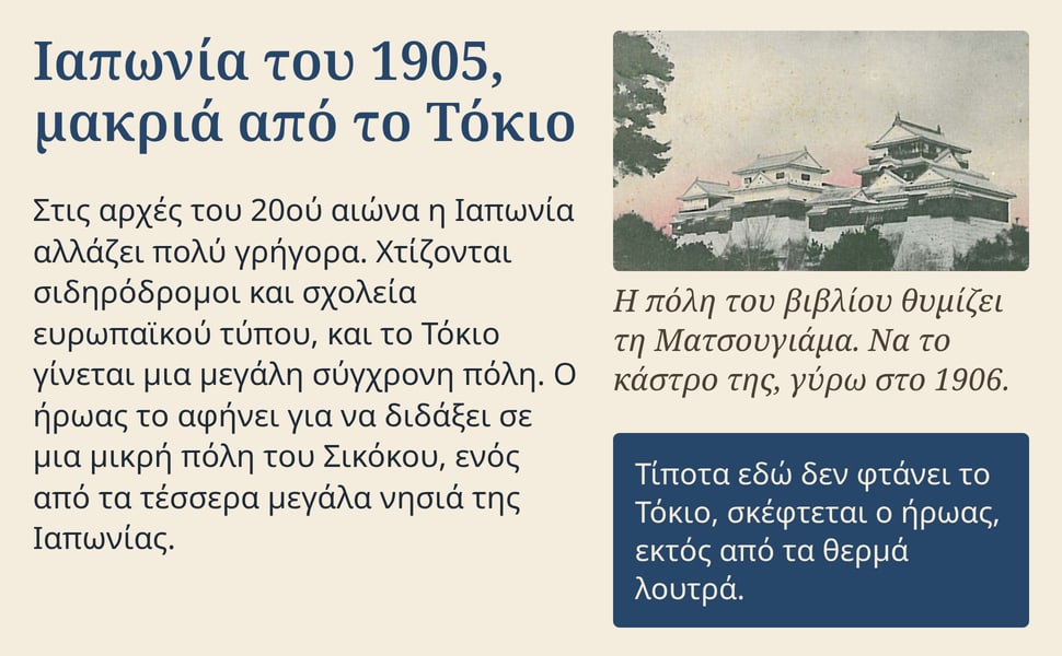 Ιαπωνία του 1905, μακριά από το Τόκιο. Στις αρχές του 20ού αιώνα η Ιαπωνία αλλάζει πολύ γρήγορα. Χτίζονται σιδηρόδρομοι και σχολεία ευρωπαϊκού τύπου, και το Τόκιο γίνεται μια μεγάλη σύγχρονη πόλη. Ο ήρωας το αφήνει για…