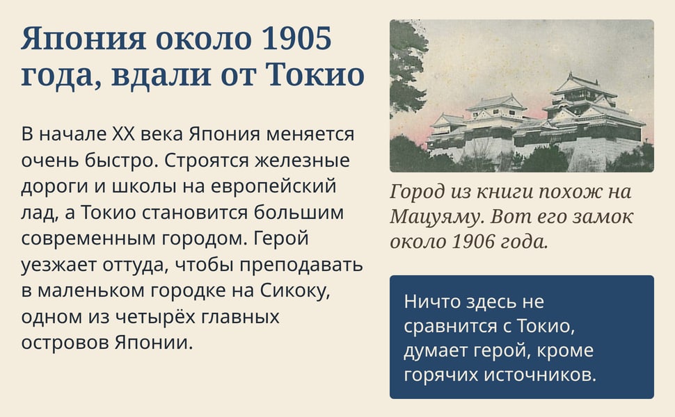 Япония около 1905 года, вдали от Токио. В начале XX века Япония меняется очень быстро. Строятся железные дороги и школы на европейский лад, а Токио становится большим современным городом. Герой уезжает оттуда, чтобы…