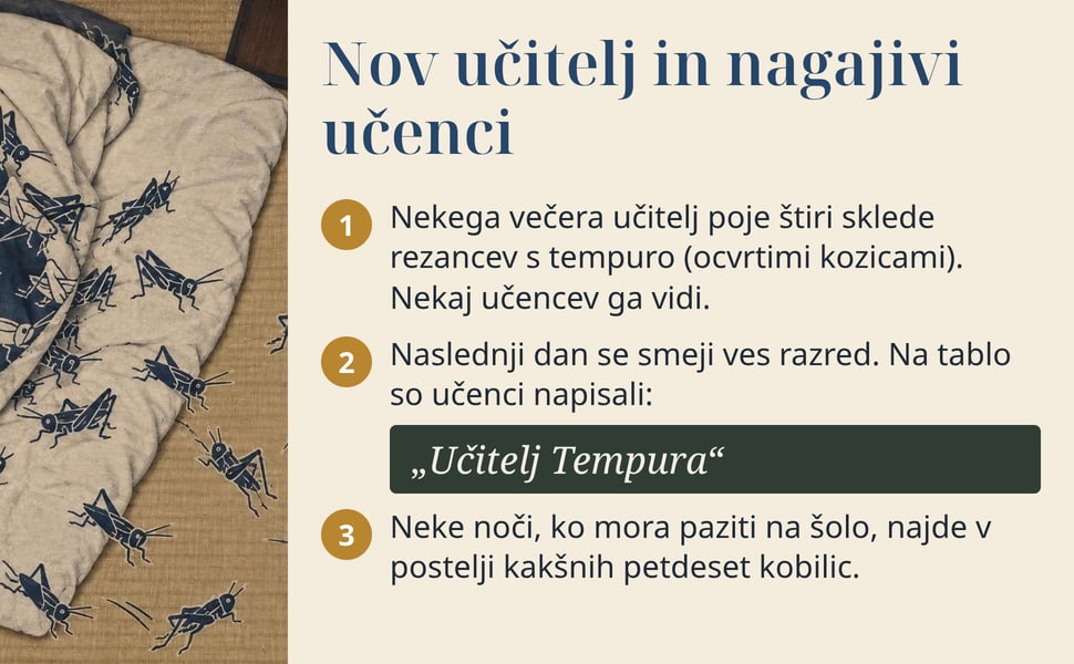 Nov učitelj in nagajivi učenci. Nekega večera učitelj poje štiri sklede rezancev s tempuro (ocvrtimi kozicami). Nekaj učencev ga vidi.