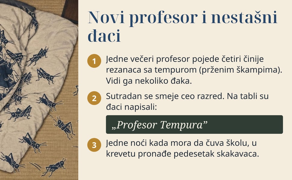 Novi profesor i nestašni đaci. Jedne večeri profesor pojede četiri činije rezanaca sa tempurom (prženim škampima). Vidi ga nekoliko đaka.