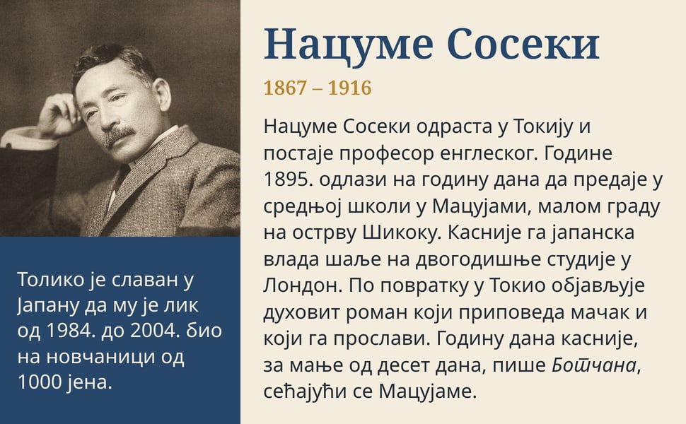 Нацуме Сосеки. Нацуме Сосеки одраста у Токију и постаје професор енглеског. Године 1895. одлази на годину дана да предаје у средњој школи у Мацујами, малом граду на острву Шикоку. Касније га јапанска влада шаље на…