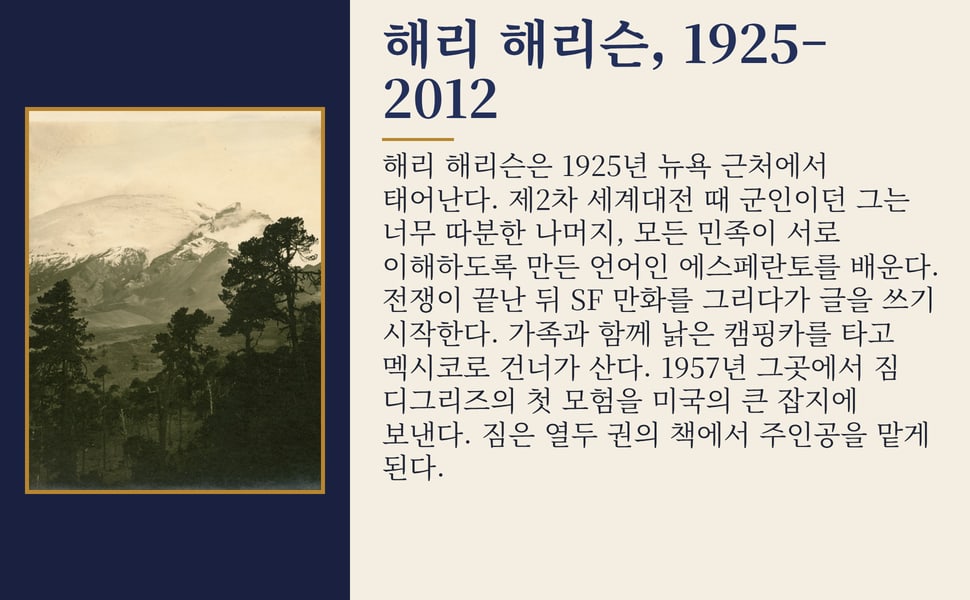 해리 해리슨, 1925–2012. 해리 해리슨은 1925년 뉴욕 근처에서 태어난다. 제2차 세계대전 때 군인이던 그는 너무 따분한 나머지, 모든 민족이 서로 이해하도록 만든 언어인 에스페란토를 배운다. 전쟁이 끝난 뒤 SF 만화를 그리다가 글을 쓰기 시작한다. 가족과 함께 낡은 캠핑카를 타고 멕시코로 건너가 산다. 1957년 그곳에서 짐 디그리즈의 첫 모험을 미국의 큰 잡지에 보낸다.…