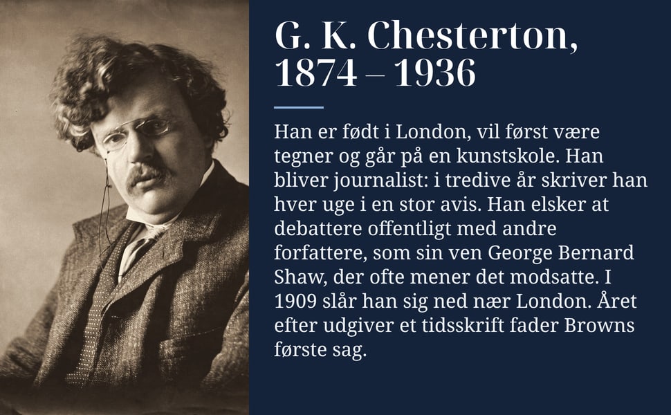 G. K. Chesterton, 1874 – 1936. Han er født i London, vil først være tegner og går på en kunstskole. Han bliver journalist: i tredive år skriver han hver uge i en stor avis. Han elsker at debattere offentligt med andre…