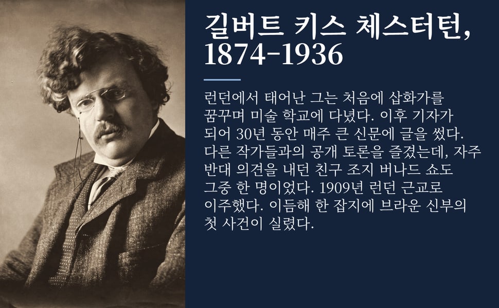 길버트 키스 체스터턴, 1874–1936. 런던에서 태어난 그는 처음에 삽화가를 꿈꾸며 미술 학교에 다녔다. 이후 기자가 되어 30년 동안 매주 큰 신문에 글을 썼다. 다른 작가들과의 공개 토론을 즐겼는데, 자주 반대 의견을 내던 친구 조지 버나드 쇼도 그중 한 명이었다. 1909년 런던 근교로 이주했다. 이듬해 한 잡지에 브라운 신부의 첫 사건이 실렸다.