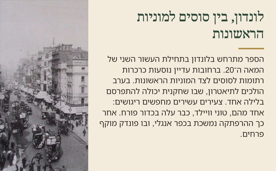 לונדון, בין סוסים למוניות הראשונות. הספר מתרחש בלונדון בתחילת העשור השני של המאה ה־20. ברחובות עדיין נוסעות כרכרות רתומות לסוסים לצד המוניות הראשונות. בערב הולכים לתיאטרון, שבו שחקנית יכולה להתפרסם בלילה אחד. צעירים…