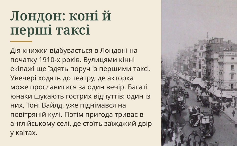 Лондон: коні й перші таксі. Дія книжки відбувається в Лондоні на початку 1910-х років. Вулицями кінні екіпажі ще їздять поруч із першими таксі. Увечері ходять до театру, де акторка може прославитися за один вечір.…